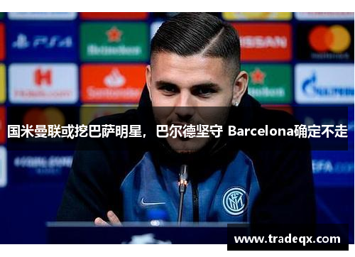 国米曼联或挖巴萨明星，巴尔德坚守 Barcelona确定不走